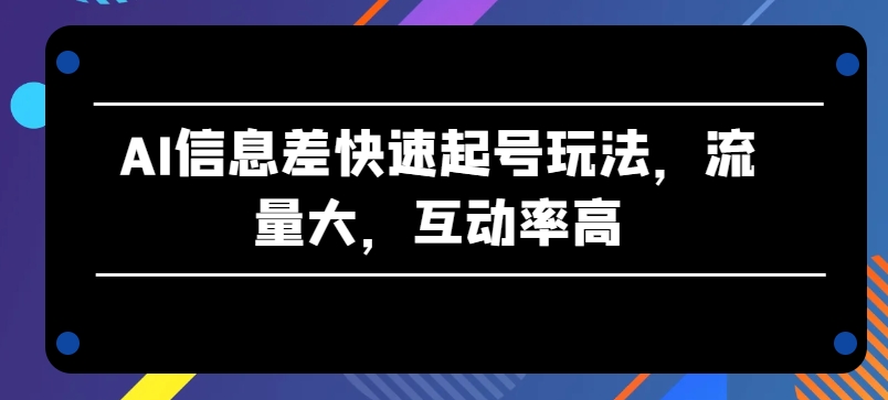 AI信息差快速起号玩法，流量大，互动率高【揭秘】-文强博客