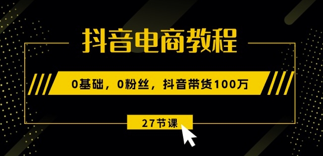 抖音电商教程：0基础，0粉丝，抖音带货100w(27节视频课)-文强博客