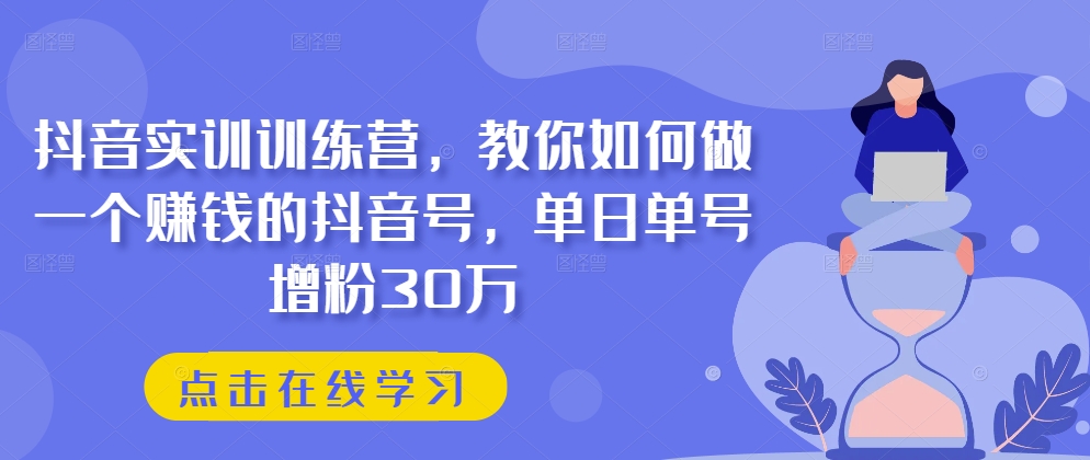 抖音实训训练营，教你如何做一个赚钱的抖音号，单日单号增粉30万-文强博客