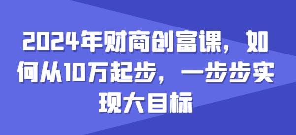 2024年财商创富课，如何从10w起步，一步步实现大目标-文强博客