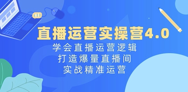 直播运营实操营4.0：学会直播运营逻辑，打造爆量直播间，实战精准运营-文强博客