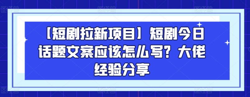 【短剧拉新项目】短剧今日话题文案应该怎么写？大佬经验分享-文强博客