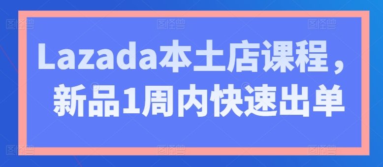 Lazada本土店课程，新品1周内快速出单-文强博客