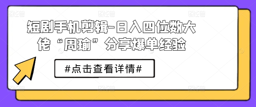 短剧手机剪辑-日入四位数大佬“周瑜”分享爆单经验-文强博客