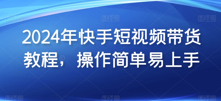 2024年快手短视频带货教程，操作简单易上手-文强博客