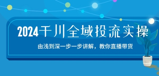 2024千川全域投流精品实操：由谈到深一步一步讲解，教你直播带货-15节-文强博客