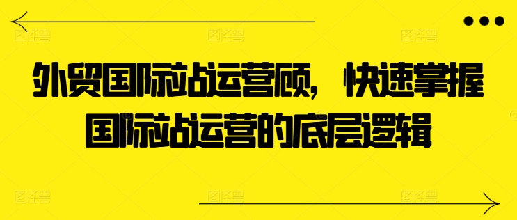 外贸国际站运营顾问，快速掌握国际站运营的底层逻辑-文强博客