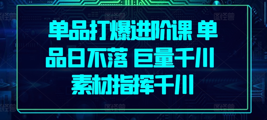 单品打爆进阶课 单品日不落 巨量千川 素材指挥千川-文强博客