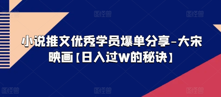 小说推文优秀学员爆单分享-大宋映画【日入过W的秘诀】-文强博客