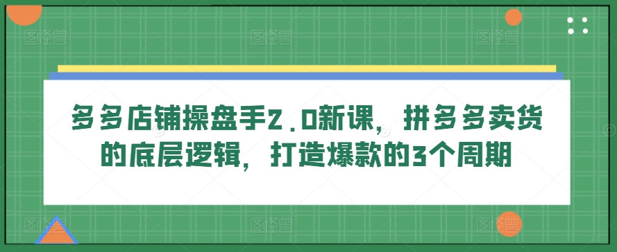 多多店铺操盘手2.0新课，拼多多卖货的底层逻辑，打造爆款的3个周期-文强博客