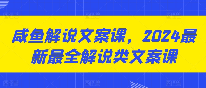 咸鱼解说文案课，2024最新最全解说类文案课-文强博客