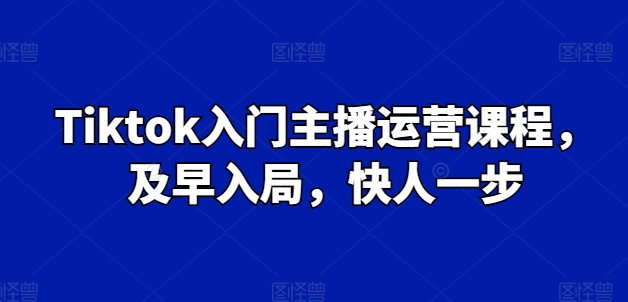 Tiktok入门主播运营课程，及早入局，快人一步-文强博客