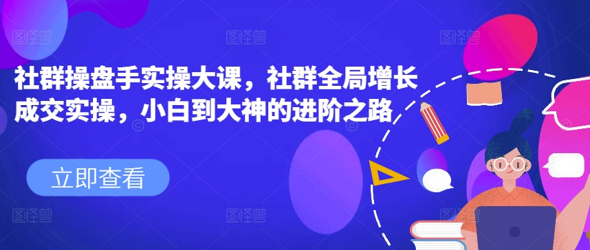 社群操盘手实操大课，社群全局增长成交实操，小白到大神的进阶之路-文强博客