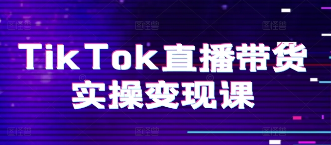 TikTok直播带货实操变现课：系统起号、科学复盘、变现链路、直播配置、小店操作流程、团队搭建等。-文强博客