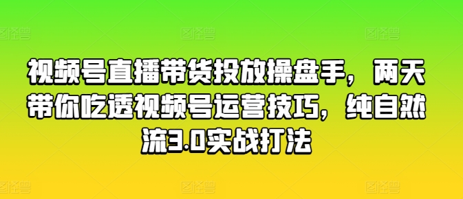 视频号直播带货投放操盘手，两天带你吃透视频号运营技巧，纯自然流3.0实战打法-文强博客