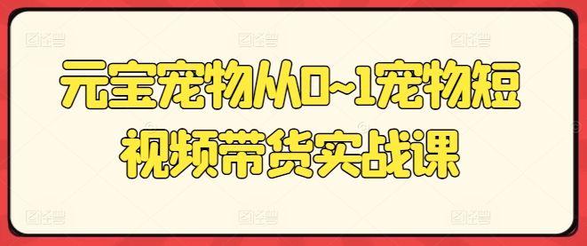 元宝宠物从0~1宠物短视频带货实战课-文强博客