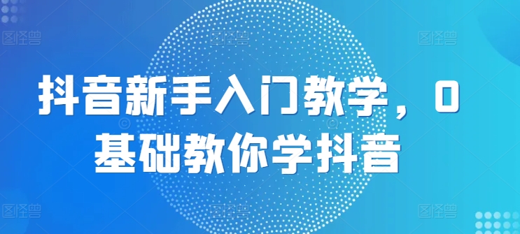 抖音新手入门教学，0基础教你学抖音-文强博客