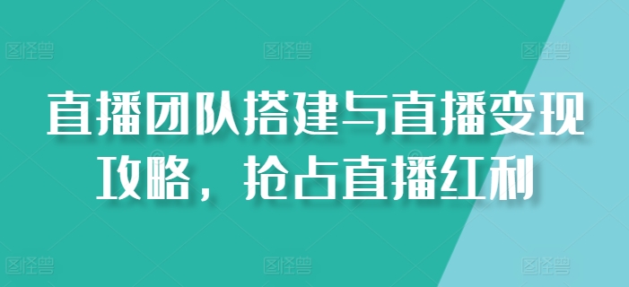 直播团队搭建与直播变现攻略，抢占直播红利-文强博客