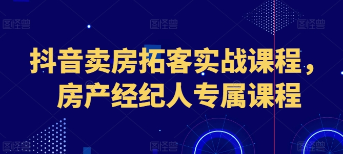 抖音卖房拓客实战课程，房产经纪人专属课程-文强博客