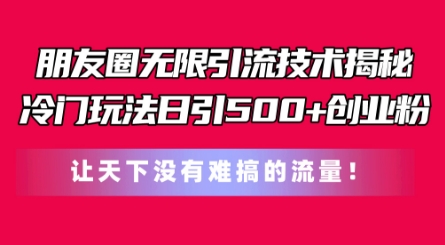 朋友圈无限引流技术，一个冷门玩法日引500+创业粉，让天下没有难搞的流量【揭秘】-文强博客