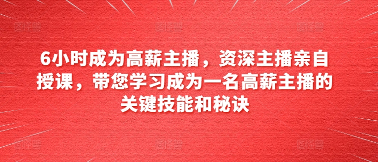 6小时成为高薪主播，资深主播亲自授课，带您学习成为一名高薪主播的关键技能和秘诀-文强博客