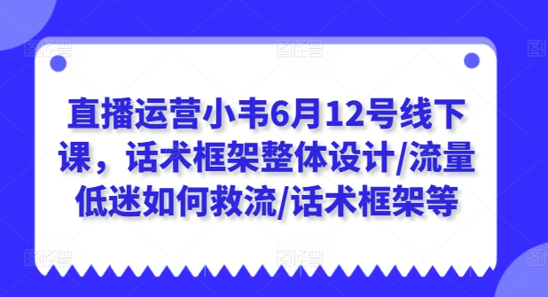 直播运营小韦6月12号线下课，话术框架整体设计/流量低迷如何救流/话术框架等-文强博客