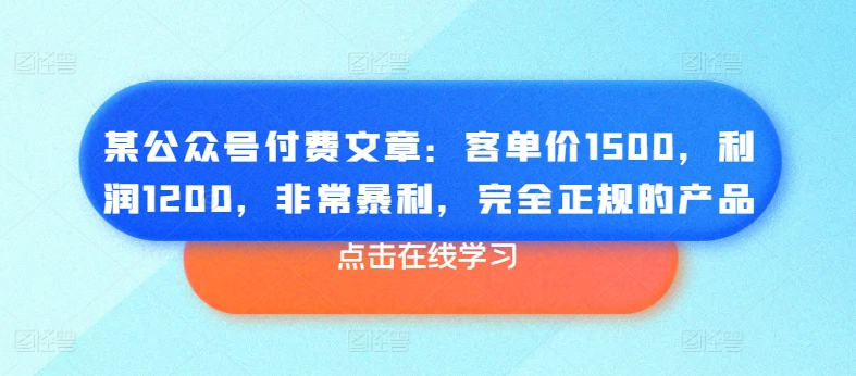 某公众号付费文章：客单价1500，利润1200，非常暴利，完全正规的产品-文强博客