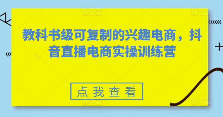 教科书级可复制的兴趣电商，抖音直播电商实操训练营-文强博客