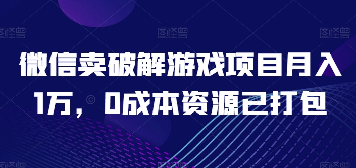 微信卖破解游戏项目月入1万，0成本资源已打包【揭秘】-文强博客