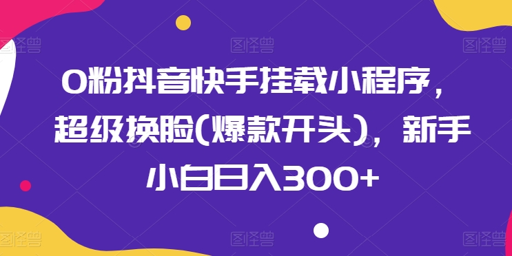 0粉抖音快手挂载小程序，超级换脸(爆款开头)，新手小白日入300+【揭秘】-文强博客