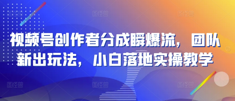 视频号创作者分成瞬爆流，团队新出玩法，小白落地实操教学【揭秘】-文强博客