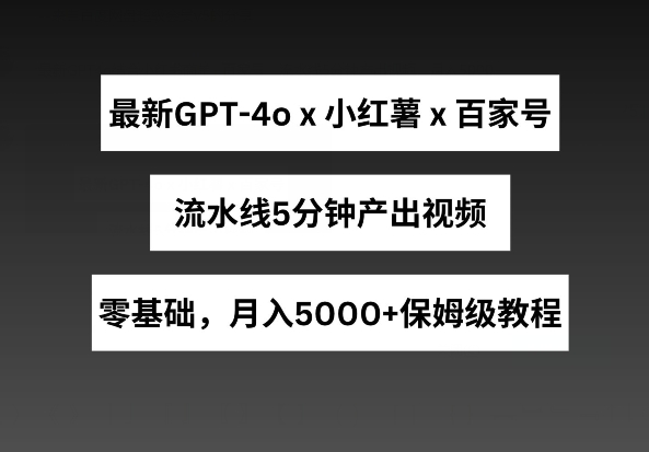 最新GPT4o结合小红书商单+百家号，流水线5分钟产出视频，月入5000+【揭秘】-文强博客