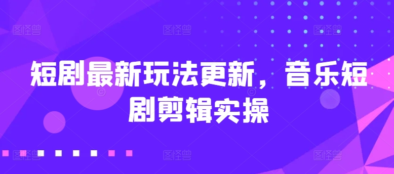 短剧最新玩法更新，音乐短剧剪辑实操【揭秘】-文强博客