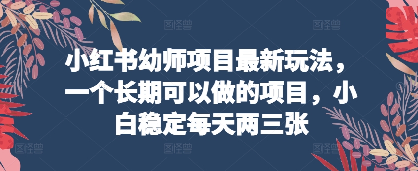 小红书幼师项目最新玩法，一个长期可以做的项目，小白稳定每天两三张-文强博客