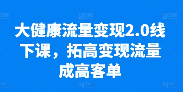 大健康流量变现2.0线下课，​拓高变现流量成高客单，业绩10倍增长，低粉高变现，只讲落地实操-文强博客