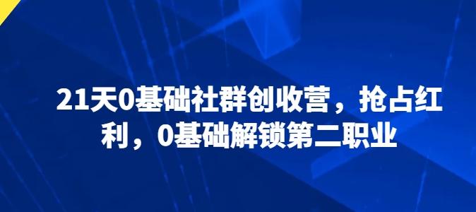 21天0基础社群创收营，抢占红利，0基础解锁第二职业-文强博客