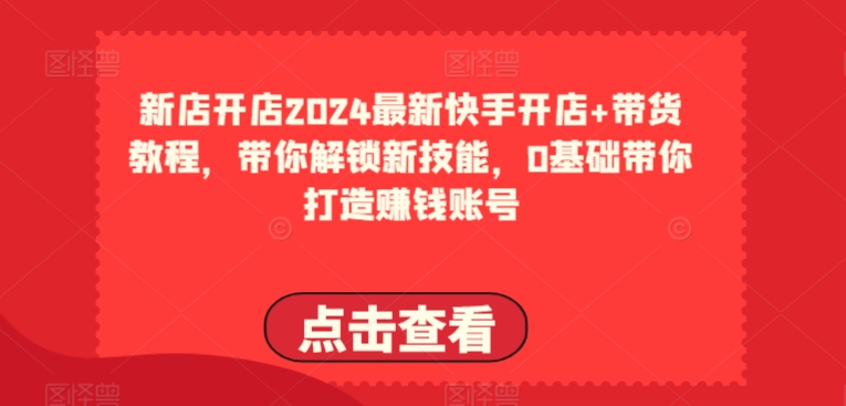 2024最新快手开店+带货教程，带你解锁新技能，0基础带你打造赚钱账号-文强博客