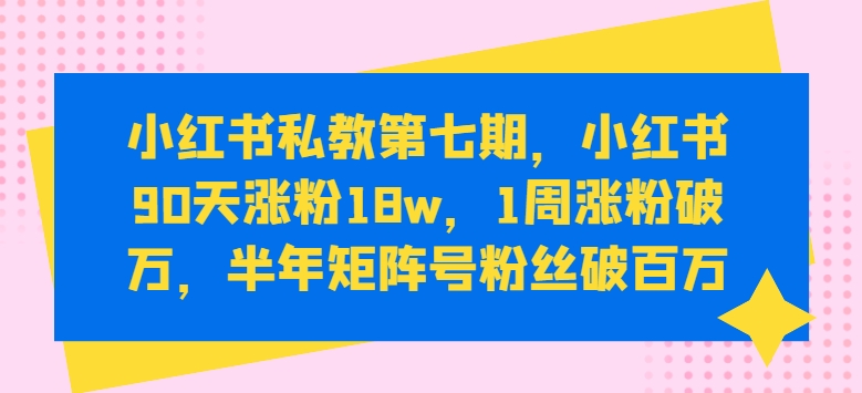 小红书私教第七期，小红书90天涨粉18w，1周涨粉破万，半年矩阵号粉丝破百万-文强博客