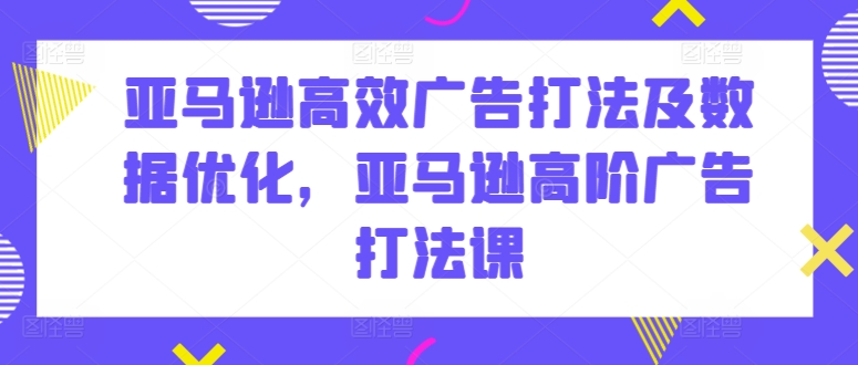 亚马逊高效广告打法及数据优化，亚马逊高阶广告打法课-文强博客