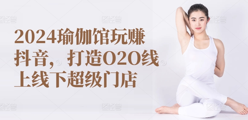 2024瑜伽馆玩赚抖音，打造O2O线上线下超级门店-文强博客