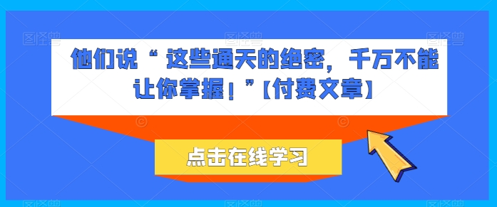 他们说 “ 这些通天的绝密，千万不能让你掌握! ”【付费文章】-文强博客