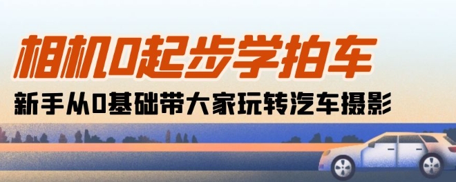 相机0起步学拍车：新手从0基础带大家玩转汽车摄影(18节课)-文强博客