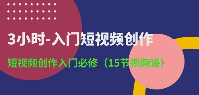 3小时-入门短视频创作：短视频创作入门必修(15节视频课)-文强博客