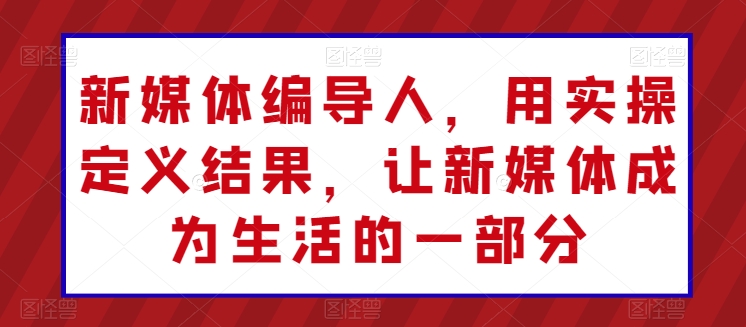 新媒体编导人，用实操定义结果，让新媒体成为生活的一部分-文强博客