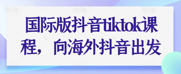 国际版抖音tiktok课程，向海外抖音出发-文强博客