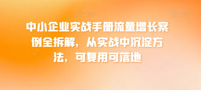 中小企业实战手册流量增长案例全拆解，从实战中沉淀方法，可复用可落地-文强博客