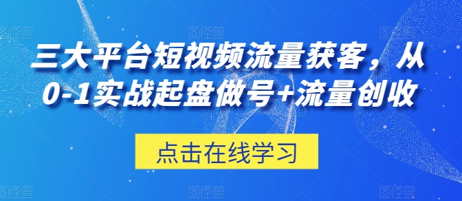 三大平台短视频流量获客，从0-1实战起盘做号+流量创收-文强博客