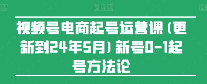 视频号电商起号运营课(更新到24年5月)新号0-1起号方法论-文强博客