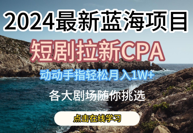 2024最新蓝海项日，短剧拉新CPA，动动手指轻松月入1W，全各大剧场随你挑选【揭秘】-文强博客