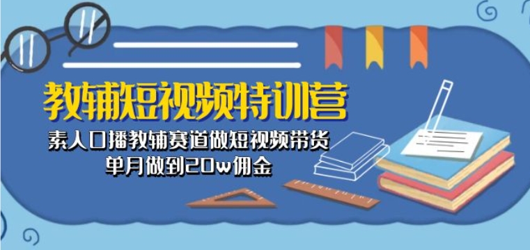 教辅短视频特训营： 素人口播教辅赛道做短视频带货，单月做到20w佣金-文强博客